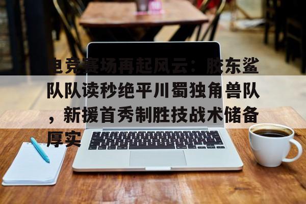 电竞赛场再起风云:胶东鲨队队读秒绝平川蜀独角兽队,新援首秀制胜技战术储备厚实的简单介绍 电竞赛场再起风云:胶东鲨队队读秒绝平川蜀独角兽队,新援首秀制胜技战术储备厚实的简单介绍