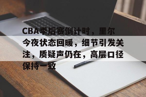 爱游戏体育-包含CBA季后赛倒计时，里尔今夜状态回暖，细节引发关注，质疑声仍在，高层口径保持一致的词条