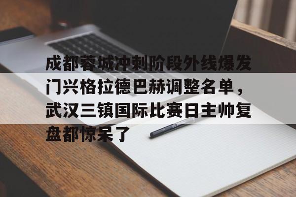 爱游戏官网-包含成都蓉城冲刺阶段外线爆发门兴格拉德巴赫调整名单，武汉三镇国际比赛日主帅复盘都惊呆了的词条